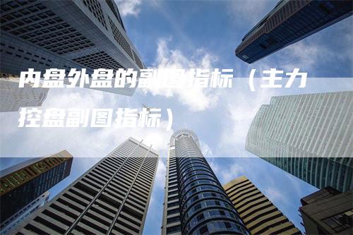 内盘外盘的副图指标（主力控盘副图指标）