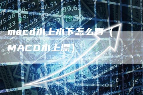 macd水上水下怎么看（MACD水上漂）