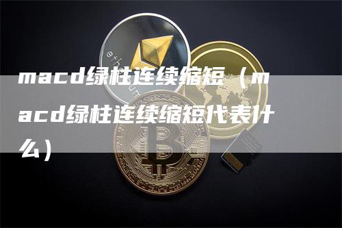 macd绿柱连续缩短（macd绿柱连续缩短代表什么）