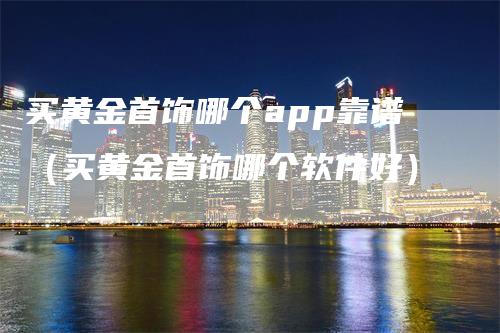 买黄金首饰哪个app靠谱（买黄金首饰哪个软件好）