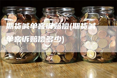 期货喊单客诉赔偿(期货喊单客诉赔偿多少)
