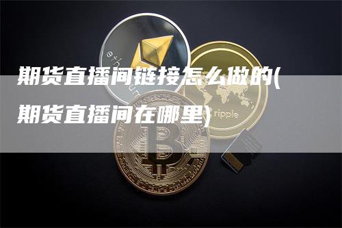 期货直播间链接怎么做的(期货直播间在哪里)