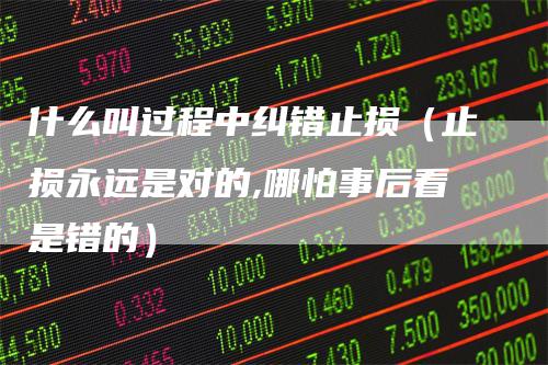 什么叫过程中纠错止损（止损永远是对的,哪怕事后看是错的）