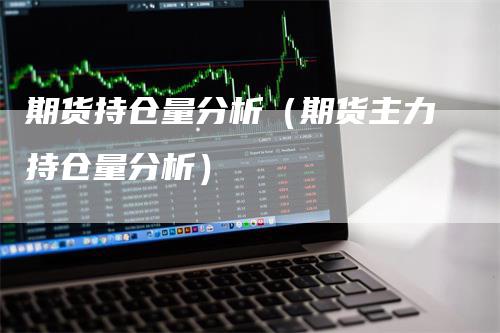 期货持仓量分析（期货主力持仓量分析）
