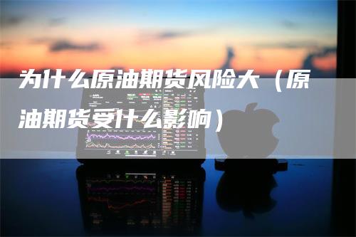 为什么原油期货风险大（原油期货受什么影响）