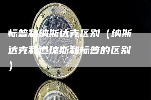 标普和纳斯达克区别（纳斯达克和道琼斯和标普的区别）