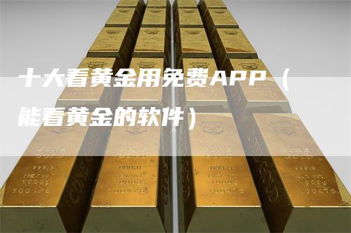 十大看黄金用免费APP（能看黄金的软件）