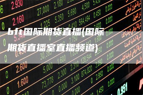 bft国际期货直播(国际期货直播室直播频道)