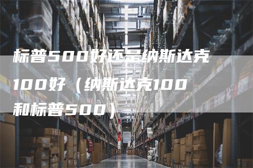 标普500好还是纳斯达克100好（纳斯达克100和标普500）
