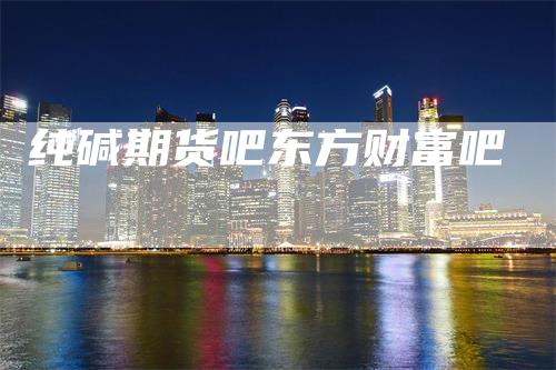 纯碱期货吧东方财富吧