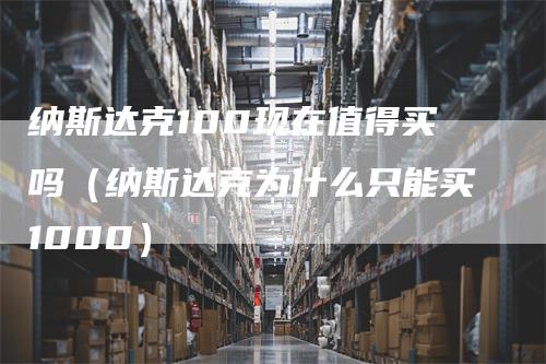 纳斯达克100现在值得买吗（纳斯达克为什么只能买1000）