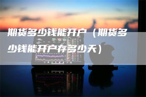 期货多少钱能开户（期货多少钱能开户存多少天）