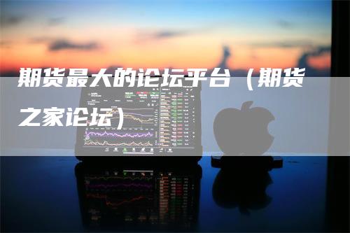 期货最大的论坛平台（期货之家论坛）