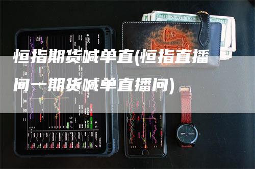 恒指期货喊单直(恒指直播间一期货喊单直播问)