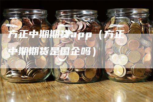 方正中期期货app（方正中期期货是国企吗）