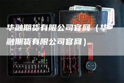 华融期货有限公司官网（华融期货有限公司官网）