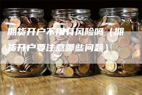 期货开户不用有风险吗（期货开户要注意哪些问题）