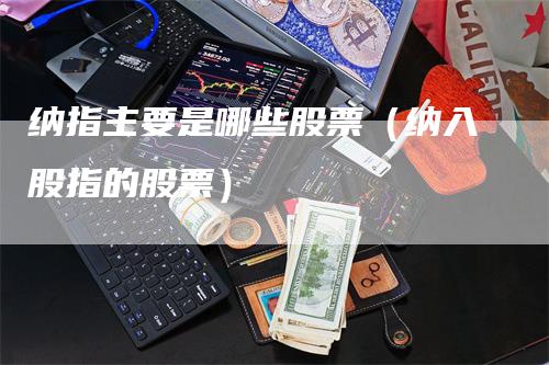 纳指主要是哪些股票（纳入股指的股票）