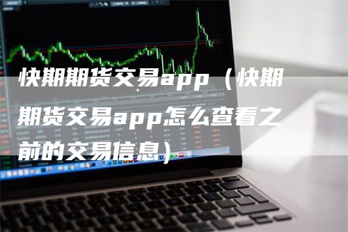 快期期货交易app（快期期货交易app怎么查看之前的交易信息）