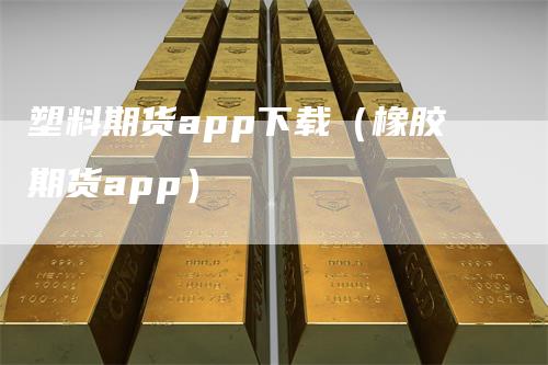 塑料期货app下载（橡胶期货app）