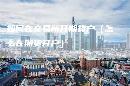 如何在交易所开期货户（怎么在期货开户）