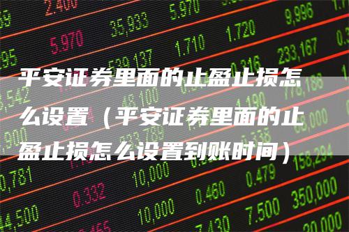 平安证券里面的止盈止损怎么设置（平安证券里面的止盈止损怎么设置到账时间）