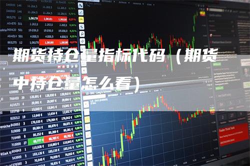 期货持仓量指标代码（期货中持仓量怎么看）