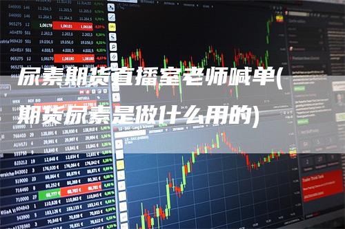 尿素期货直播室老师喊单(期货尿素是做什么用的)