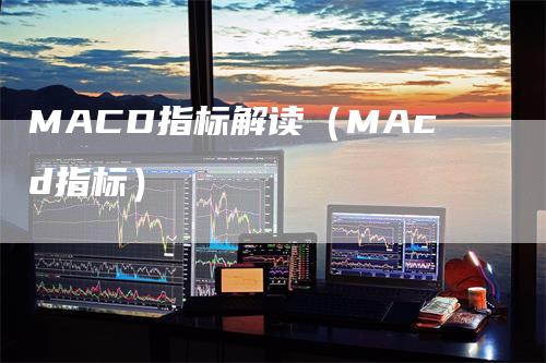 MACD指标解读（MAcd指标）