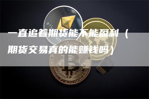 一直追着期货能不能盈利（期货交易真的能赚钱吗）