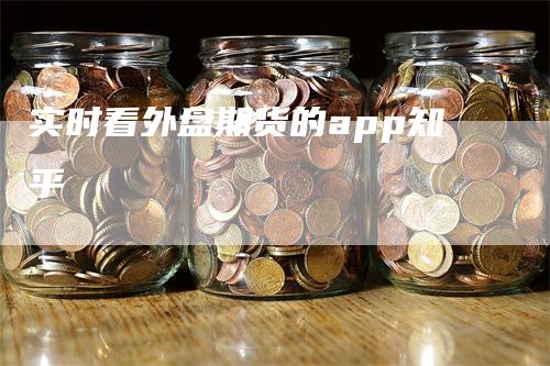 实时看外盘期货的app知乎