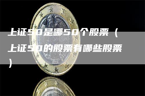 上证50是哪50个股票（上证50的股票有哪些股票）
