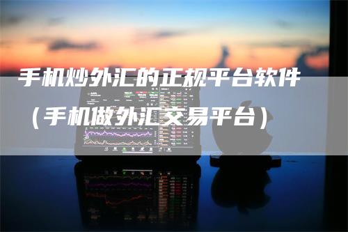 手机炒外汇的正规平台软件（手机做外汇交易平台）