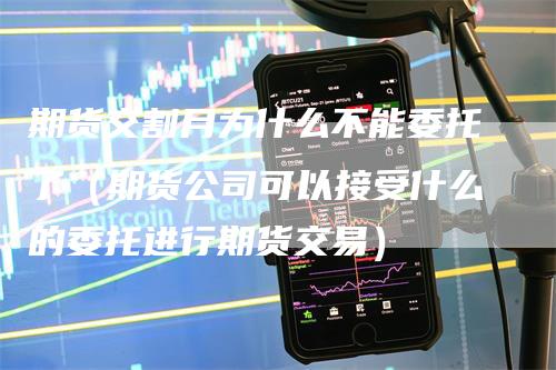 期货交割月为什么不能委托了（期货公司可以接受什么的委托进行期货交易）