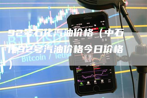 92号石化汽油价格（中石化92号汽油价格今日价格）