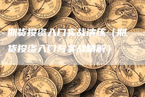 期货投资入门实战演练（期货投资入门与实战精解）