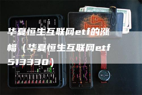 华夏恒生互联网etf的涨幅（华夏恒生互联网etf513330）