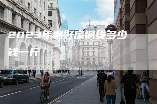 2023年剥好废铜线多少钱一斤