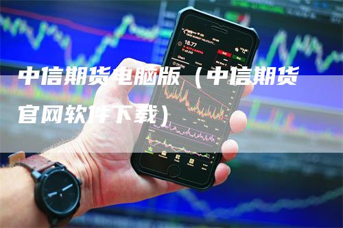 中信期货电脑版（中信期货官网软件下载）