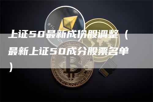 上证50最新成份股调整（最新上证50成分股票名单）