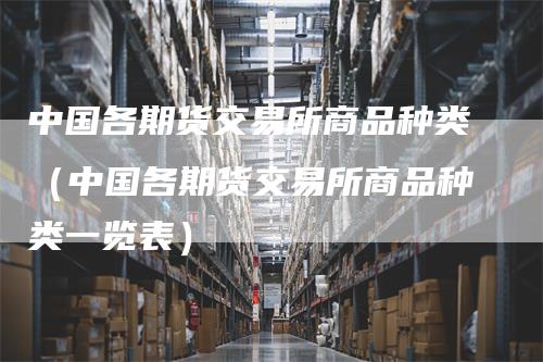 中国各期货交易所商品种类（中国各期货交易所商品种类一览表）