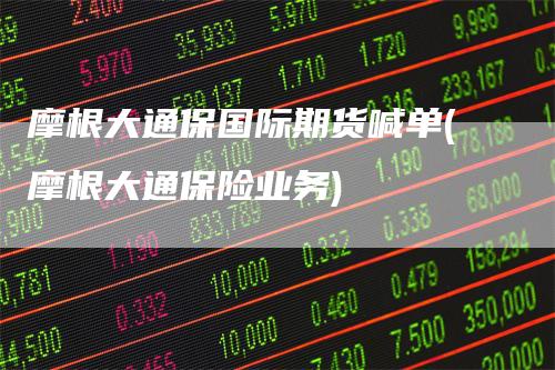 摩根大通保国际期货喊单(摩根大通保险业务)