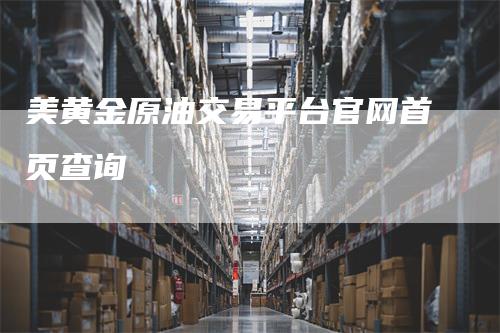 美黄金原油交易平台官网首页查询