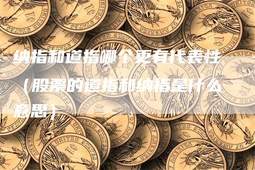 纳指和道指哪个更有代表性（股票的道指和纳指是什么意思）