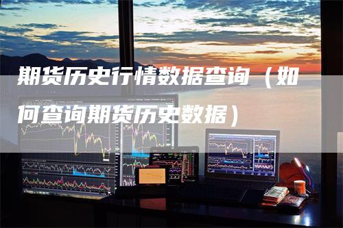 期货历史行情数据查询（如何查询期货历史数据）