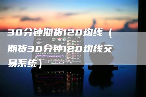 30分钟期货120均线（期货30分钟120均线交易系统）