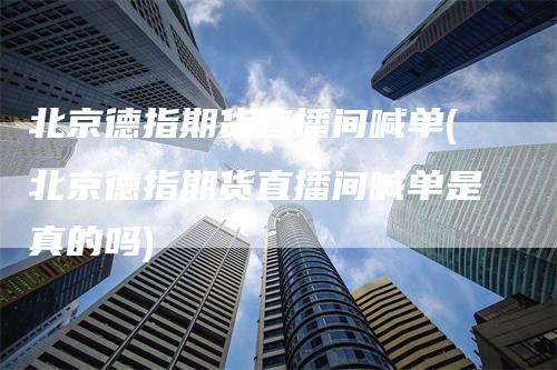 北京德指期货直播间喊单(北京德指期货直播间喊单是真的吗)