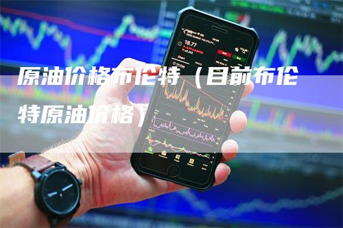 原油价格布伦特（目前布伦特原油价格）