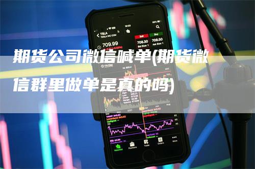 期货公司微信喊单(期货微信群里做单是真的吗)