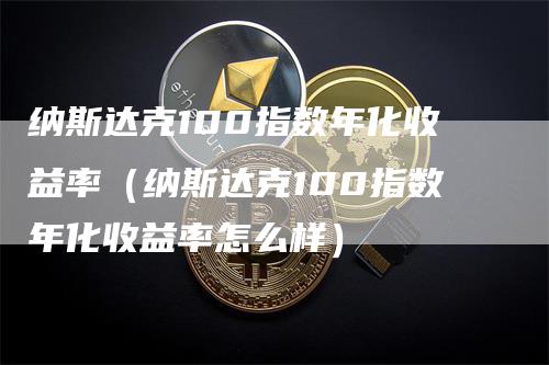 纳斯达克100指数年化收益率（纳斯达克100指数年化收益率怎么样）